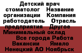 Детский врач-стоматолог › Название организации ­ Компания-работодатель › Отрасль предприятия ­ Другое › Минимальный оклад ­ 60 000 - Все города Работа » Вакансии   . Ямало-Ненецкий АО,Ноябрьск г.